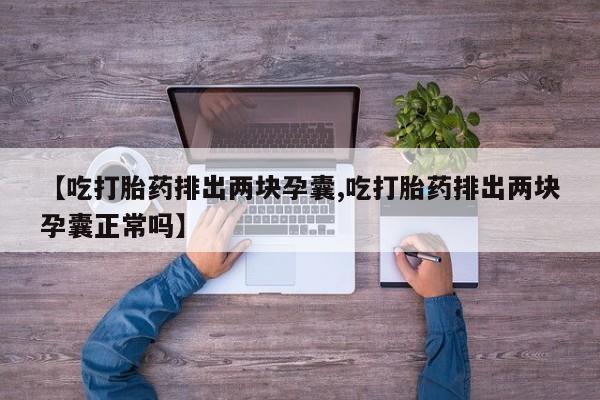 流产药在线购买微信【吃打胎药排出两块孕囊,吃打胎药排出两块孕囊正常吗】