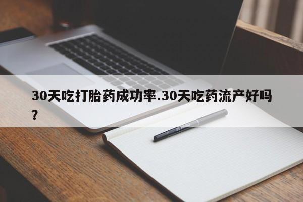 流产药在线购买微信30天吃打胎药成功率.30天吃药流产好吗？