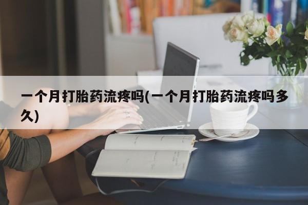 流产药在线购买微信一个月打胎药流疼吗(一个月打胎药流疼吗多久)