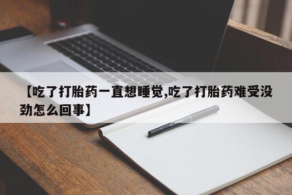 流产药在线购买微信【吃了打胎药一直想睡觉,吃了打胎药难受没劲怎么回事】