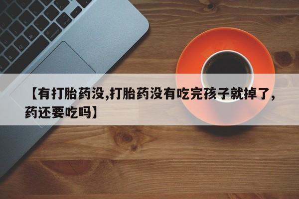 流产药在线购买微信【有打胎药没,打胎药没有吃完孩子就掉了,药还要吃吗】