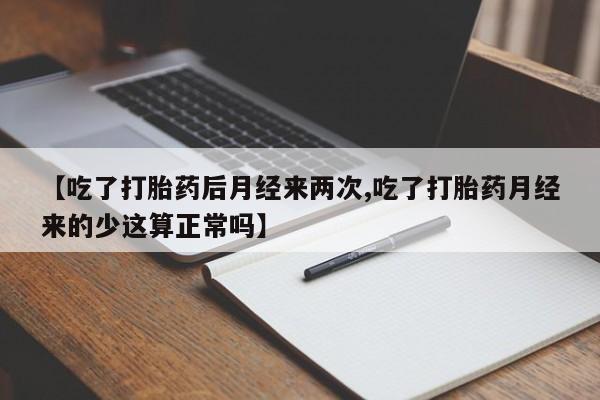 流产药在线购买微信【吃了打胎药后月经来两次,吃了打胎药月经来的少这算正常吗】