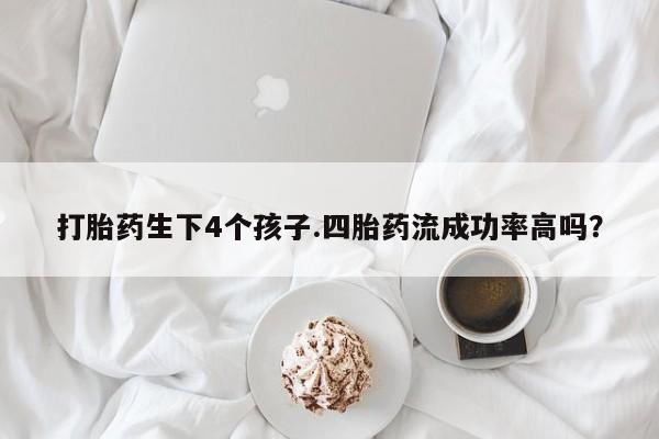 流产药在线购买微信打胎药生下4个孩子.四胎药流成功率高吗？