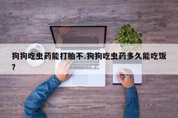 流产药在线购买微信狗狗吃虫药能打胎不.狗狗吃虫药多久能吃饭？