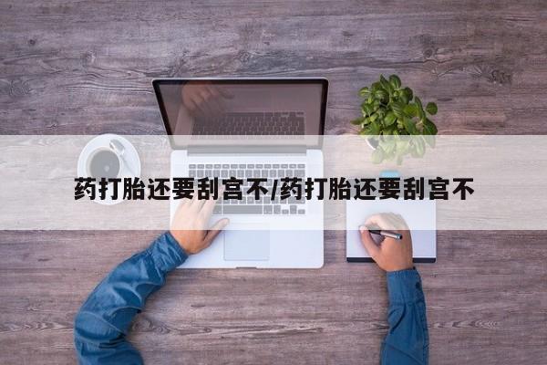 流产药在线购买微信药打胎还要刮宫不/药打胎还要刮宫不