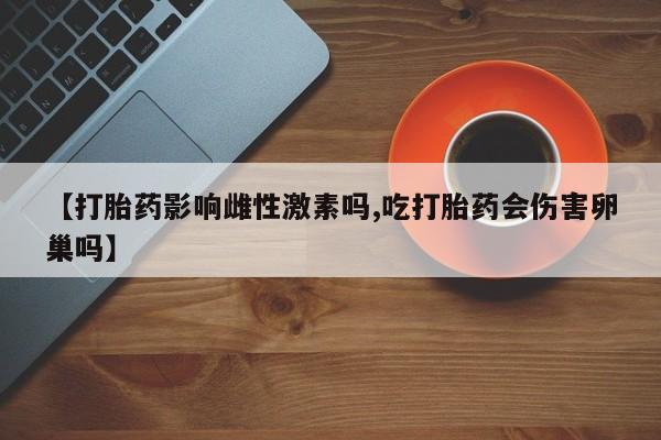 流产药在线购买微信【打胎药影响雌性激素吗,吃打胎药会伤害卵巢吗】