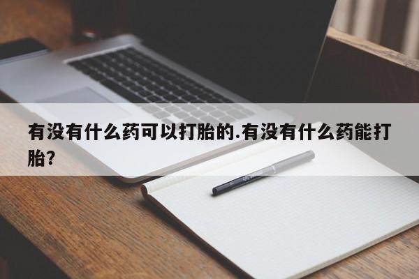 流产药在线购买微信有没有什么药可以打胎的.有没有什么药能打胎？