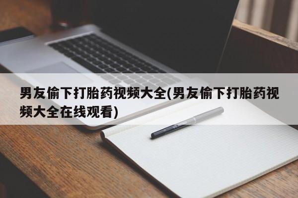 流产药在线购买微信男友偷下打胎药视频大全(男友偷下打胎药视频大全在线观看)