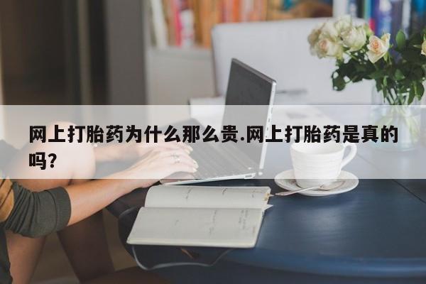 流产药在线购买微信网上打胎药为什么那么贵.网上打胎药是真的吗？