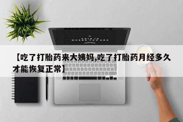 流产药在线购买微信【吃了打胎药来大姨妈,吃了打胎药月经多久才能恢复正常】