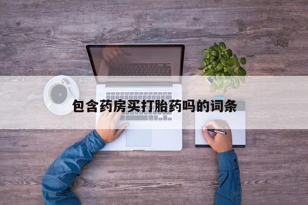 流产药在线购买微信包含药房买打胎药吗的词条