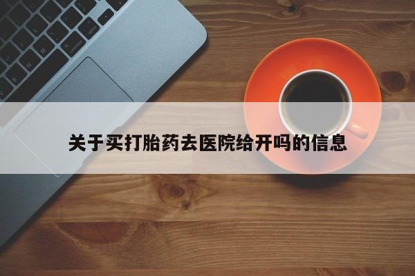 流产药在线购买微信关于买打胎药去医院给开吗的信息
