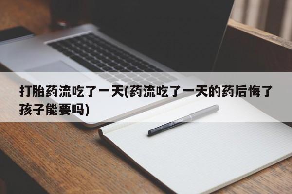 流产药在线购买微信打胎药流吃了一天(药流吃了一天的药后悔了孩子能要吗)