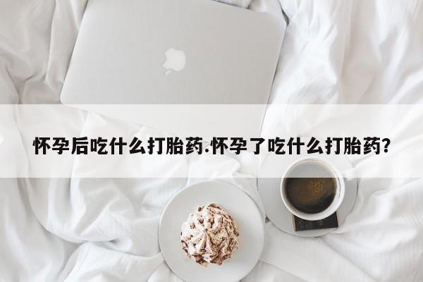 流产药在线购买微信怀孕后吃什么打胎药.怀孕了吃什么打胎药？