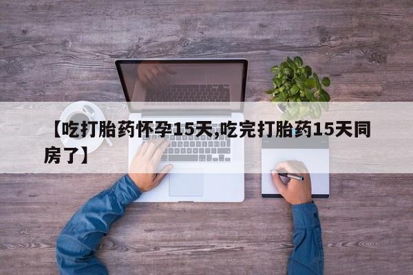 流产药在线购买微信【吃打胎药怀孕15天,吃完打胎药15天同房了】