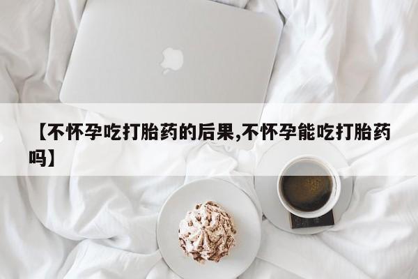 流产药在线购买微信【不怀孕吃打胎药的后果,不怀孕能吃打胎药吗】