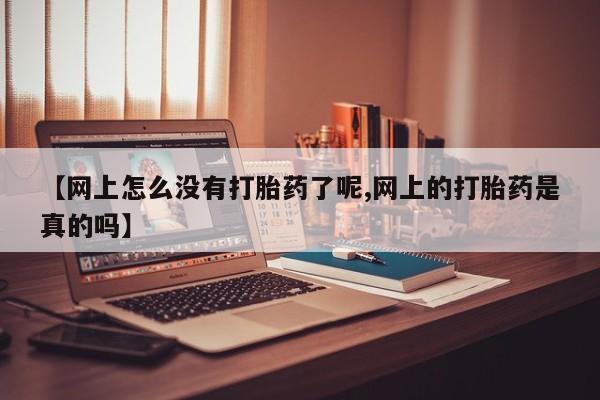 流产药在线购买微信【网上怎么没有打胎药了呢,网上的打胎药是真的吗】