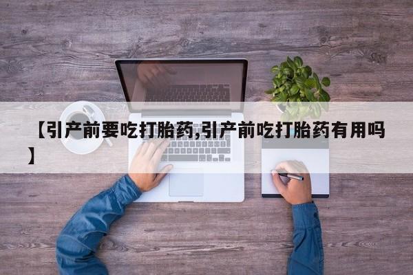 流产药在线购买微信【引产前要吃打胎药,引产前吃打胎药有用吗】