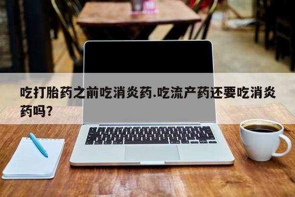 流产药在线购买微信吃打胎药之前吃消炎药.吃流产药还要吃消炎药吗？