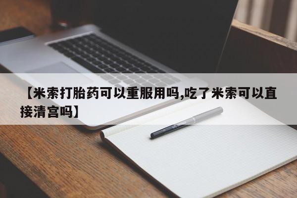 流产药在线购买微信【米索打胎药可以重服用吗,吃了米索可以直接清宫吗】
