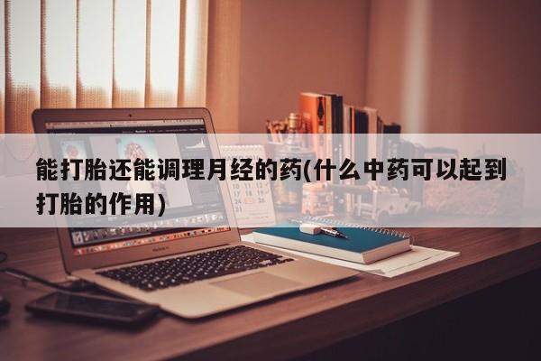 流产药在线购买微信能打胎还能调理月经的药(什么中药可以起到打胎的作用)