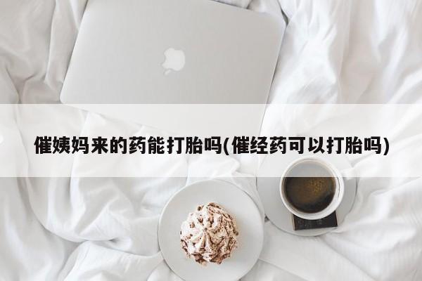 流产药在线购买微信催姨妈来的药能打胎吗(催经药可以打胎吗)