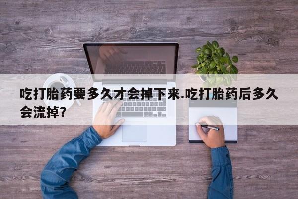 流产药在线购买微信吃打胎药要多久才会掉下来.吃打胎药后多久会流掉？