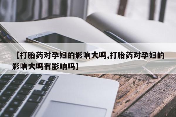 流产药在线购买微信【打胎药对孕妇的影响大吗,打胎药对孕妇的影响大吗有影响吗】