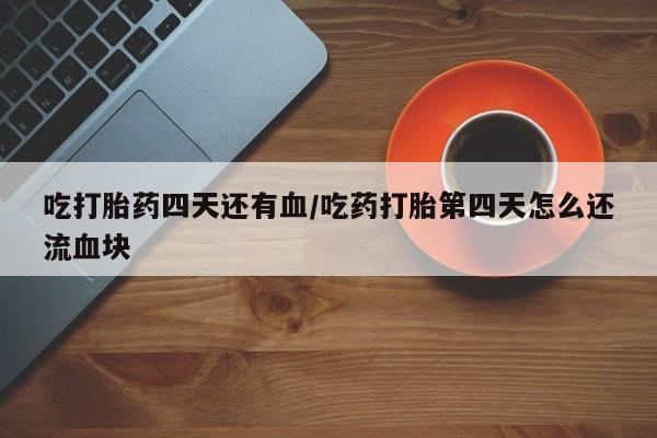 流产药在线购买微信吃打胎药四天还有血/吃药打胎第四天怎么还流血块