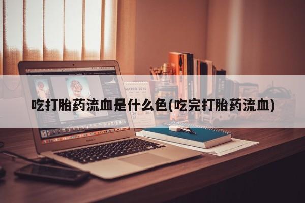 流产药在线购买微信吃打胎药流血是什么色(吃完打胎药流血)