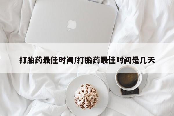 流产药在线购买微信打胎药最佳时间/打胎药最佳时间是几天