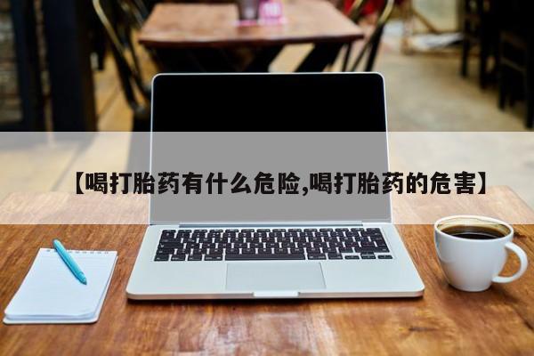 流产药在线购买微信【喝打胎药有什么危险,喝打胎药的危害】