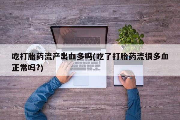 流产药在线购买微信吃打胎药流产出血多吗(吃了打胎药流很多血正常吗?)