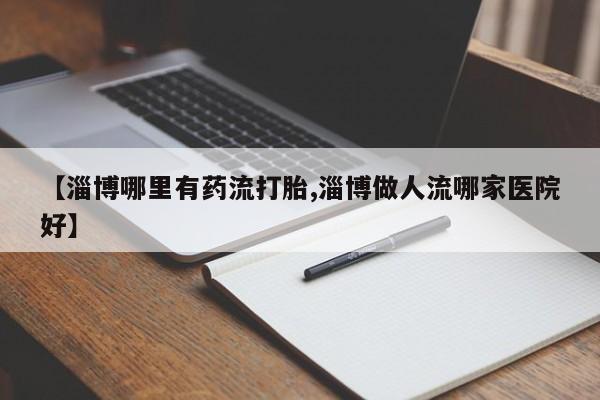 流产药在线购买微信【淄博哪里有药流打胎,淄博做人流哪家医院好】