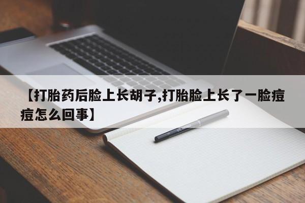 流产药在线购买微信【打胎药后脸上长胡子,打胎脸上长了一脸痘痘怎么回事】