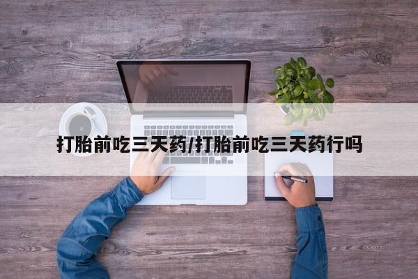 流产药在线购买微信打胎前吃三天药/打胎前吃三天药行吗