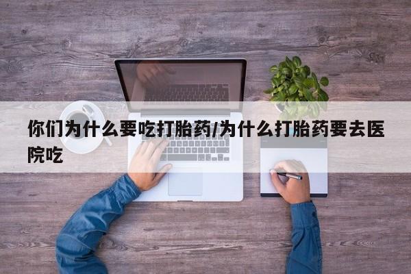 流产药在线购买微信你们为什么要吃打胎药/为什么打胎药要去医院吃