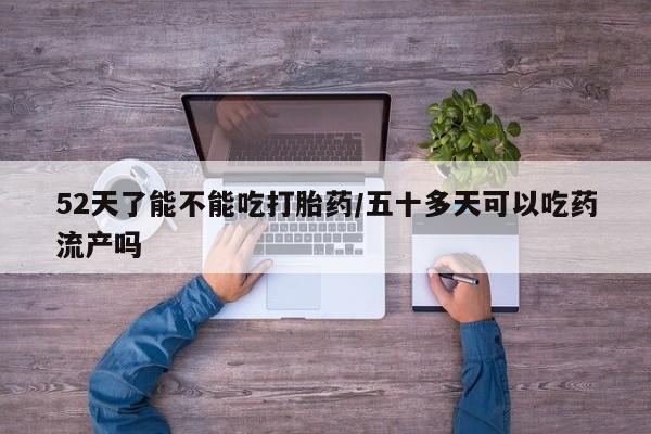 流产药在线购买微信52天了能不能吃打胎药/五十多天可以吃药流产吗