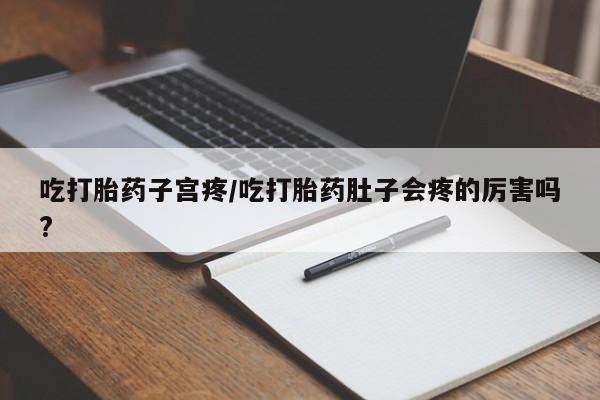 流产药在线购买微信吃打胎药子宫疼/吃打胎药肚子会疼的厉害吗?