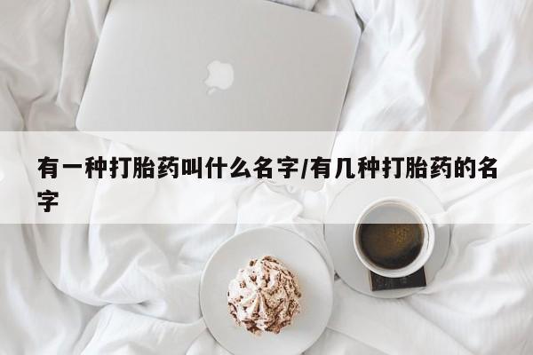 流产药在线购买微信有一种打胎药叫什么名字/有几种打胎药的名字