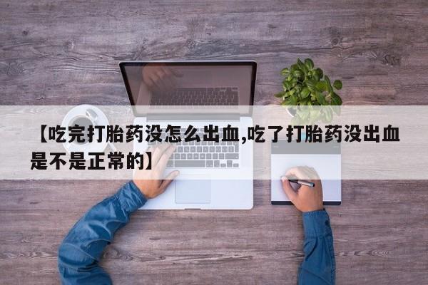 流产药在线购买微信【吃完打胎药没怎么出血,吃了打胎药没出血是不是正常的】