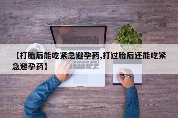 流产药在线购买微信【打胎后能吃紧急避孕药,打过胎后还能吃紧急避孕药】