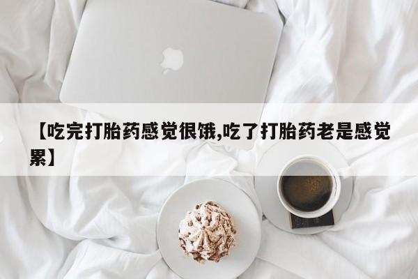 流产药在线购买微信【吃完打胎药感觉很饿,吃了打胎药老是感觉累】