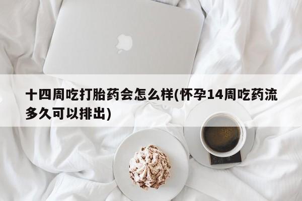 流产药在线购买微信十四周吃打胎药会怎么样(怀孕14周吃药流多久可以排出)