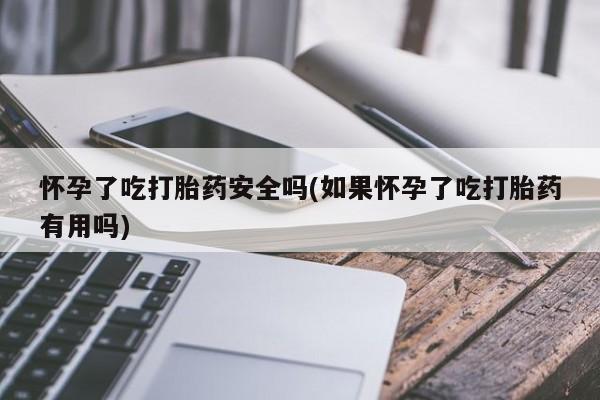 流产药在线购买微信怀孕了吃打胎药安全吗(如果怀孕了吃打胎药有用吗)