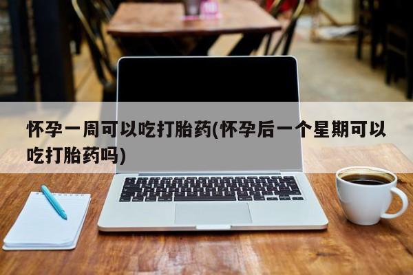 流产药在线购买微信怀孕一周可以吃打胎药(怀孕后一个星期可以吃打胎药吗)