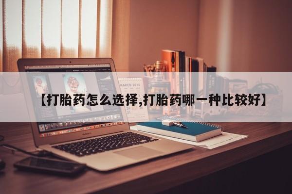 流产药在线购买微信【打胎药怎么选择,打胎药哪一种比较好】