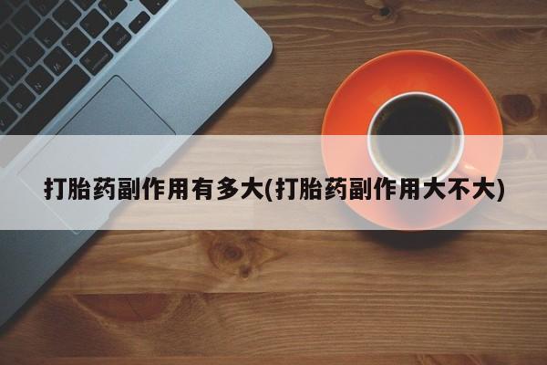 流产药在线购买微信打胎药副作用有多大(打胎药副作用大不大)