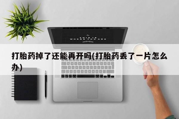 流产药在线购买微信打胎药掉了还能再开吗(打胎药丢了一片怎么办)