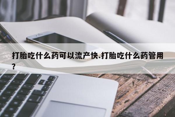 流产药在线购买微信打胎吃什么药可以流产快.打胎吃什么药管用？
